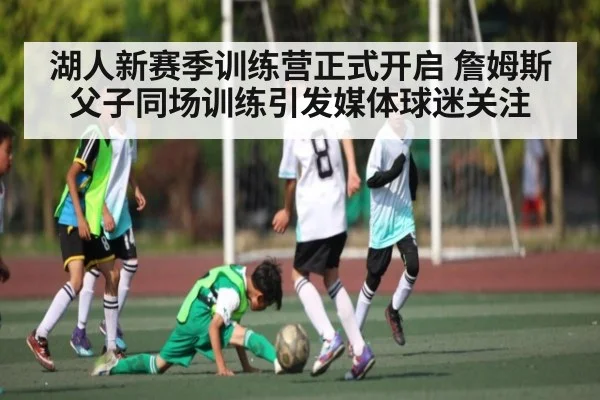 湖人新赛季训练营正式开启 詹姆斯父子同场训练引发媒体球迷关注