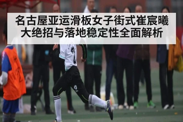 名古屋亚运滑板女子街式崔宸曦大绝招与落地稳定性全面解析