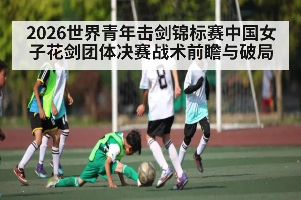 2026世界青年击剑锦标赛中国女子花剑团体决赛战术前瞻与破局