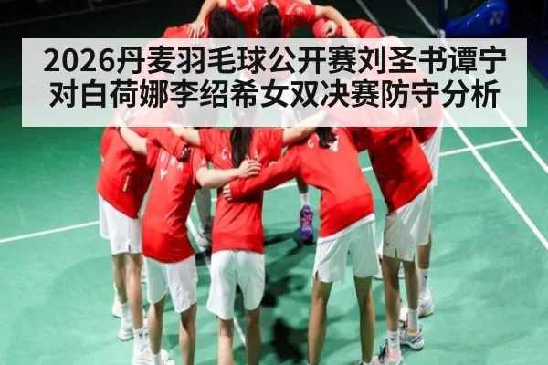 2026丹麦羽毛球公开赛刘圣书谭宁对白荷娜李绍希女双决赛防守分析